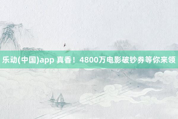 乐动(中国)app 真香！4800万电影破钞券等你来领