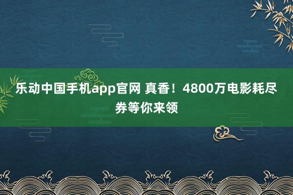 乐动中国手机app官网 真香！4800万电影耗尽券等你来领