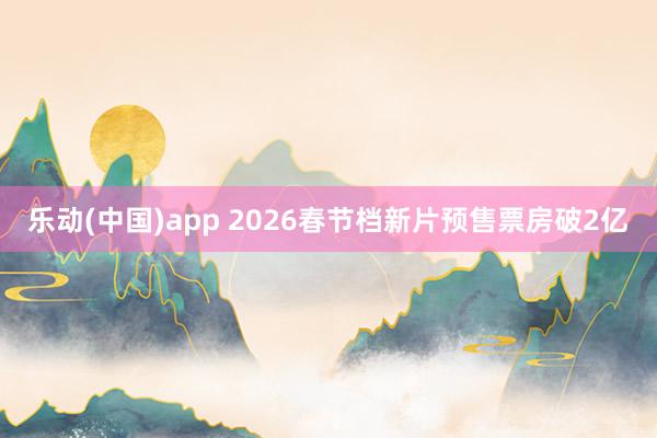 乐动(中国)app 2026春节档新片预售票房破2亿