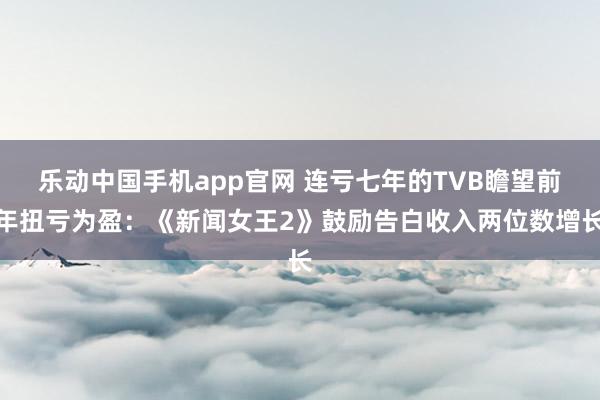 乐动中国手机app官网 连亏七年的TVB瞻望前年扭亏为盈：《新闻女王2》鼓励告白收入两位数增长
