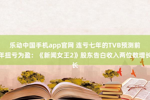 乐动中国手机app官网 连亏七年的TVB预测前年扭亏为盈：《新闻女王2》股东告白收入两位数增长