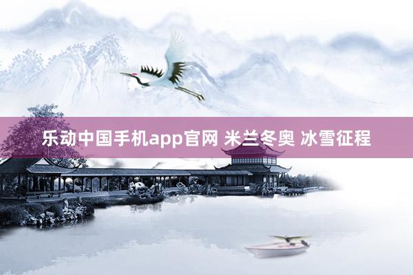 乐动中国手机app官网 米兰冬奥 冰雪征程