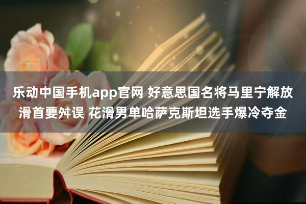 乐动中国手机app官网 好意思国名将马里宁解放滑首要舛误 花滑男单哈萨克斯坦选手爆冷夺金