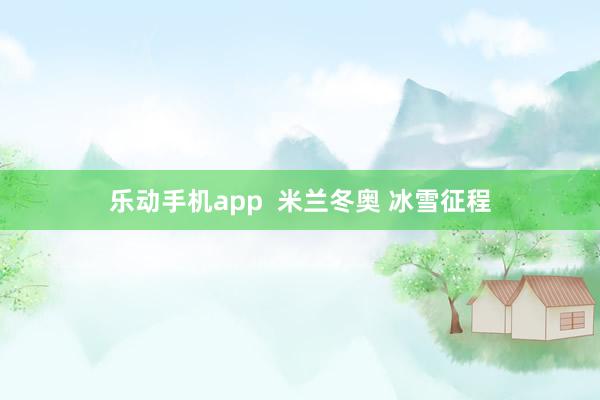 乐动手机app  米兰冬奥 冰雪征程