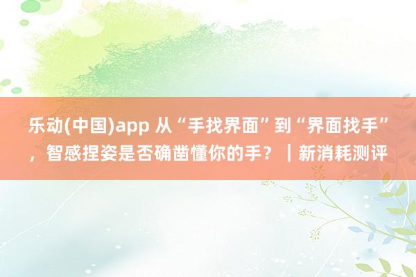乐动(中国)app 从“手找界面”到“界面找手”，智感捏姿是否确凿懂你的手？｜新消耗测评
