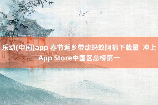 乐动(中国)app 春节返乡带动蚂蚁阿福下载量  冲上App Store中国区总榜第一