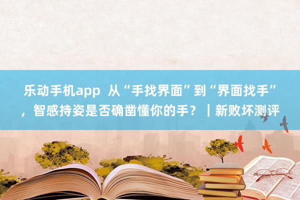乐动手机app  从“手找界面”到“界面找手”，智感持姿是否确凿懂你的手？｜新败坏测评
