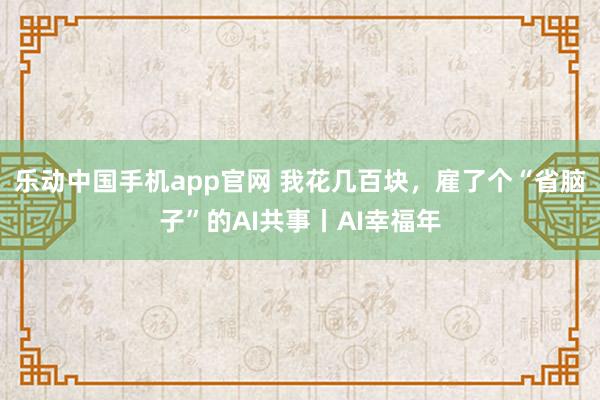 乐动中国手机app官网 我花几百块，雇了个“省脑子”的AI共事丨AI幸福年