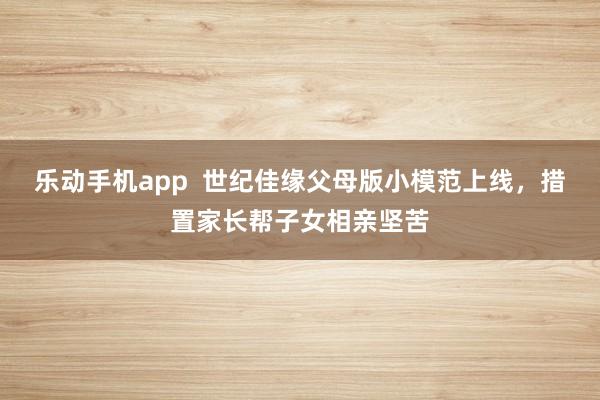乐动手机app  世纪佳缘父母版小模范上线，措置家长帮子女相亲坚苦