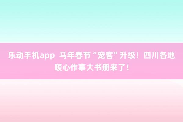 乐动手机app  马年春节“宠客”升级！四川各地暖心作事大书册来了！