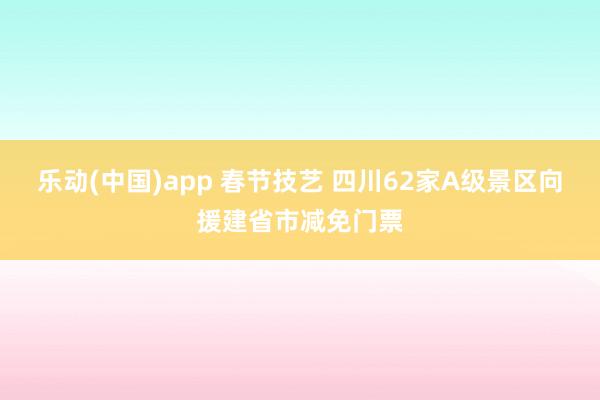 乐动(中国)app 春节技艺 四川62家A级景区向援建省市减免门票