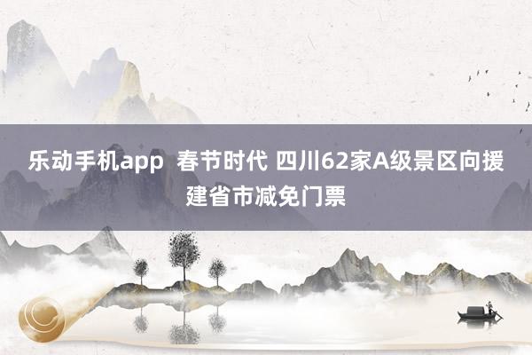乐动手机app  春节时代 四川62家A级景区向援建省市减免门票