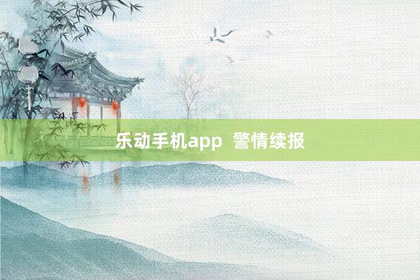 乐动手机app  警情续报