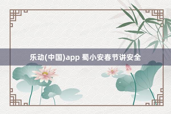 乐动(中国)app 蜀小安春节讲安全
