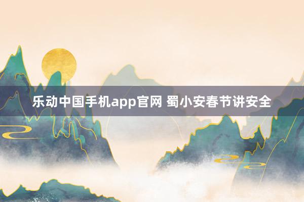 乐动中国手机app官网 蜀小安春节讲安全