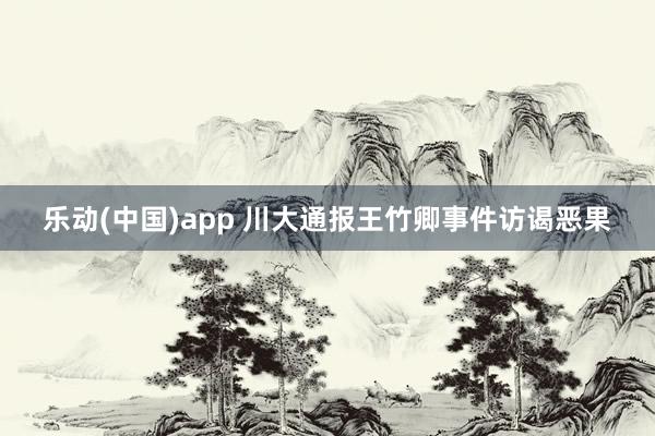 乐动(中国)app 川大通报王竹卿事件访谒恶果