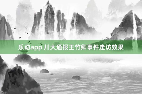 乐动app 川大通报王竹卿事件走访效果