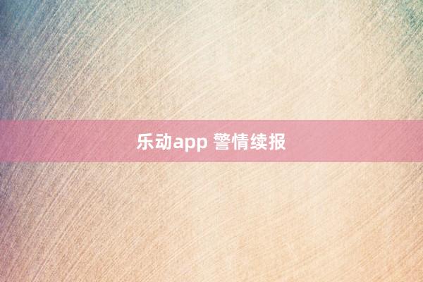 乐动app 警情续报