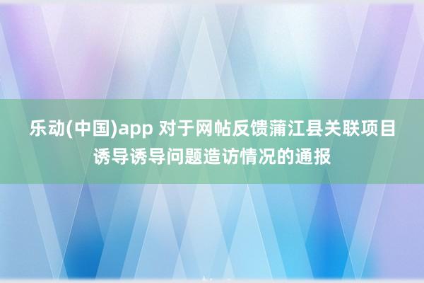 乐动(中国)app 对于网帖反馈蒲江县关联项目诱导诱导问题造访情况的通报
