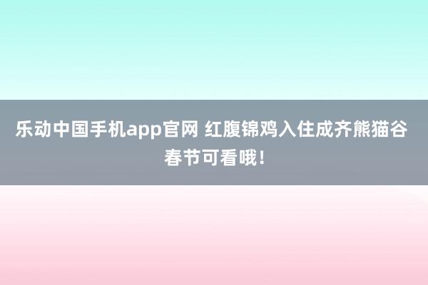 乐动中国手机app官网 红腹锦鸡入住成齐熊猫谷 春节可看哦！