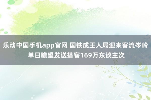 乐动中国手机app官网 国铁成王人局迎来客流岑岭 单日瞻望发送搭客169万东谈主次