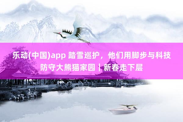 乐动(中国)app 踏雪巡护，他们用脚步与科技防守大熊猫家园｜新春走下层
