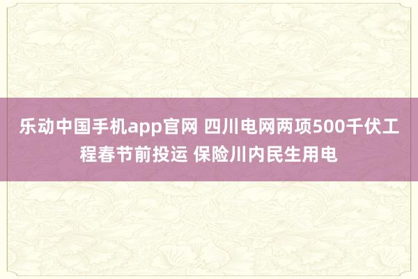 乐动中国手机app官网 四川电网两项500千伏工程春节前投运 保险川内民生用电