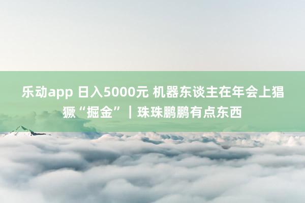 乐动app 日入5000元 机器东谈主在年会上猖獗“掘金”｜珠珠鹏鹏有点东西