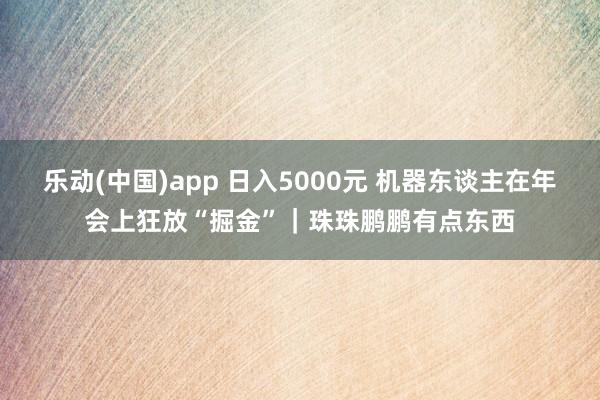 乐动(中国)app 日入5000元 机器东谈主在年会上狂放“掘金”｜珠珠鹏鹏有点东西
