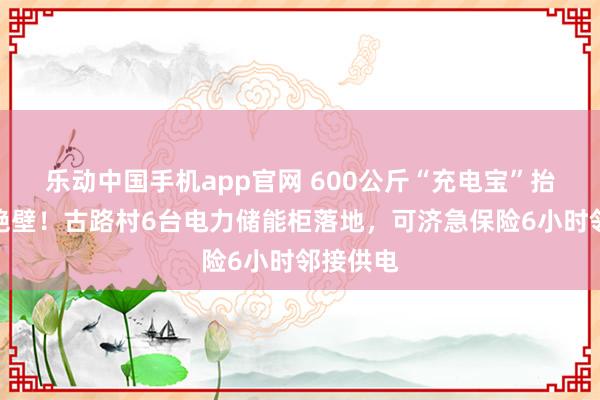 乐动中国手机app官网 600公斤“充电宝”抬上千米绝壁！古路村6台电力储能柜落地，可济急保险6小时邻接供电