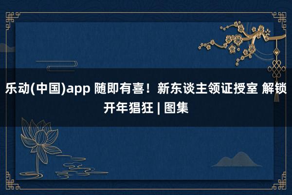 乐动(中国)app 随即有喜！新东谈主领证授室 解锁开年猖狂 | 图集