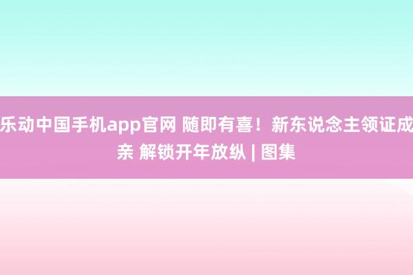乐动中国手机app官网 随即有喜！新东说念主领证成亲 解锁开年放纵 | 图集