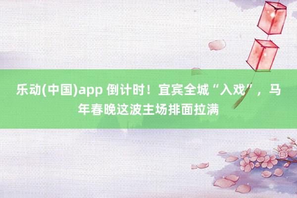 乐动(中国)app 倒计时！宜宾全城“入戏”，马年春晚这波主场排面拉满