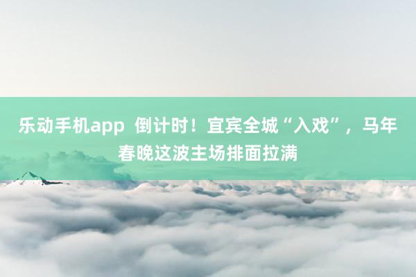 乐动手机app  倒计时！宜宾全城“入戏”，马年春晚这波主场排面拉满