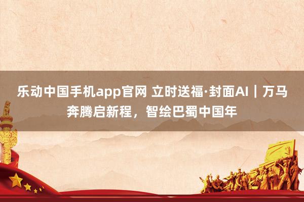 乐动中国手机app官网 立时送福·封面AI｜万马奔腾启新程，智绘巴蜀中国年