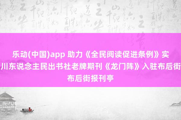 乐动(中国)app 助力《全民阅读促进条例》实施，四川东说念主民出书社老牌期刊《龙门阵》入驻布后街报刊亭