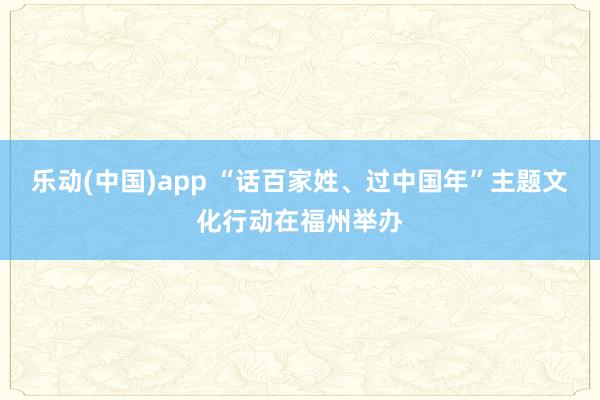 乐动(中国)app “话百家姓、过中国年”主题文化行动在福州举办