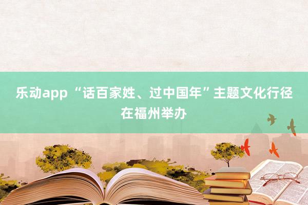 乐动app “话百家姓、过中国年”主题文化行径在福州举办