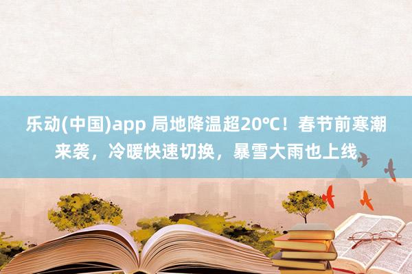 乐动(中国)app 局地降温超20℃！春节前寒潮来袭，冷暖快速切换，暴雪大雨也上线