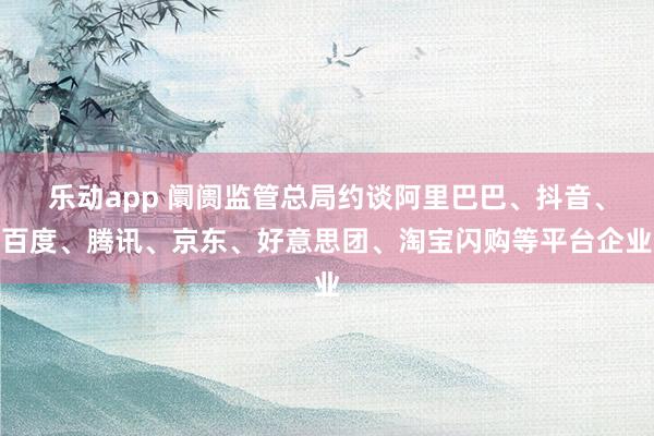 乐动app 阛阓监管总局约谈阿里巴巴、抖音、百度、腾讯、京东、好意思团、淘宝闪购等平台企业