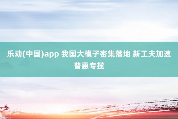 乐动(中国)app 我国大模子密集落地 新工夫加速普惠专揽