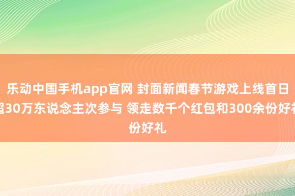 乐动中国手机app官网 封面新闻春节游戏上线首日超30万东说念主次参与 领走数千个红包和300余份好礼