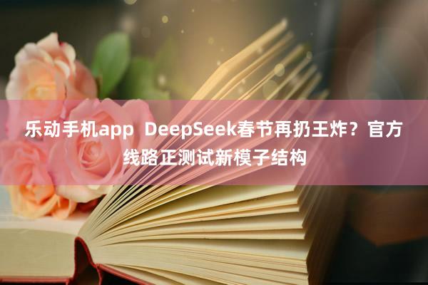 乐动手机app  DeepSeek春节再扔王炸？官方线路正测试新模子结构