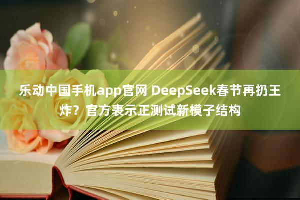 乐动中国手机app官网 DeepSeek春节再扔王炸？官方表示正测试新模子结构