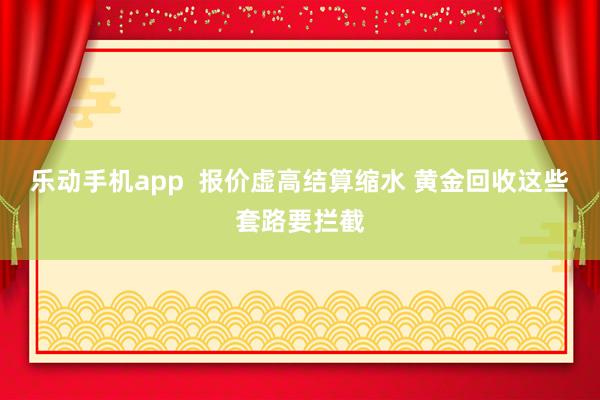 乐动手机app  报价虚高结算缩水 黄金回收这些套路要拦截