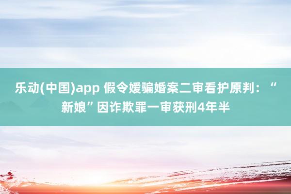 乐动(中国)app 假令嫒骗婚案二审看护原判：“新娘”因诈欺罪一审获刑4年半
