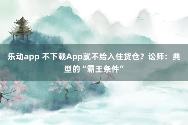 乐动app 不下载App就不给入住货仓？讼师：典型的“霸王条件”