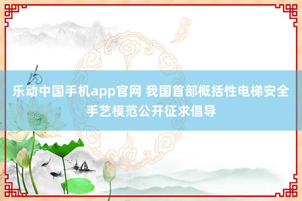 乐动中国手机app官网 我国首部概括性电梯安全手艺模范公开征求倡导