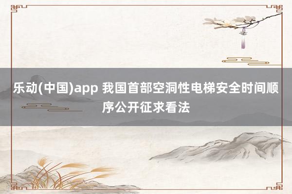 乐动(中国)app 我国首部空洞性电梯安全时间顺序公开征求看法