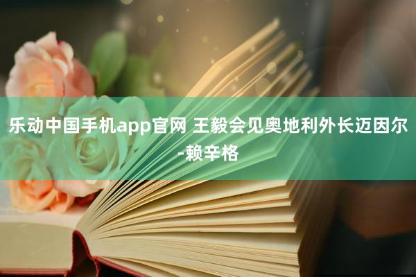 乐动中国手机app官网 王毅会见奥地利外长迈因尔-赖辛格